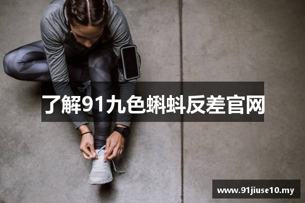 了解91九色蝌蚪反差官网